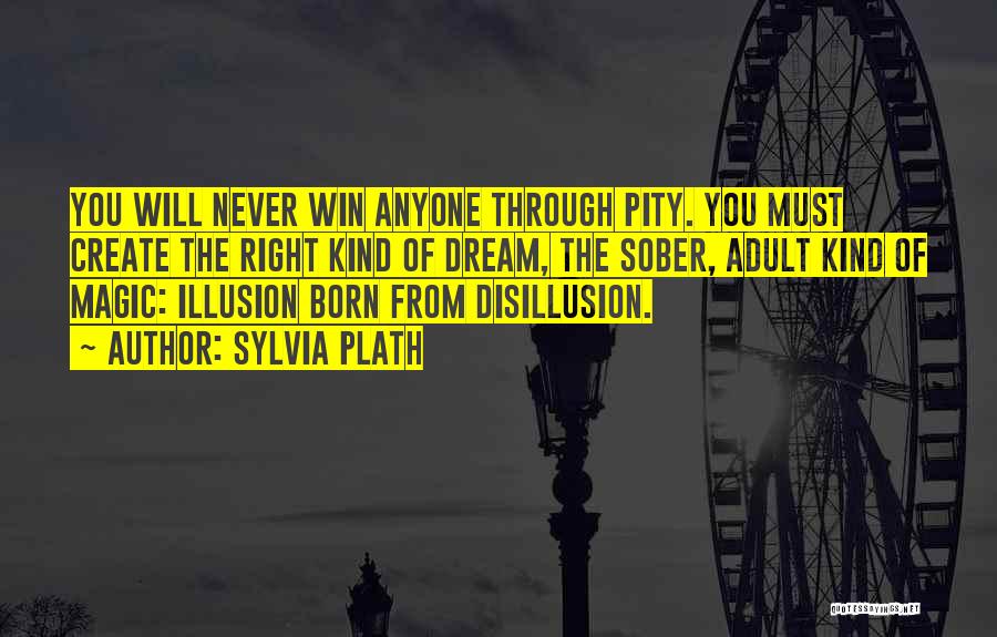 Sylvia Plath Quotes: You Will Never Win Anyone Through Pity. You Must Create The Right Kind Of Dream, The Sober, Adult Kind Of