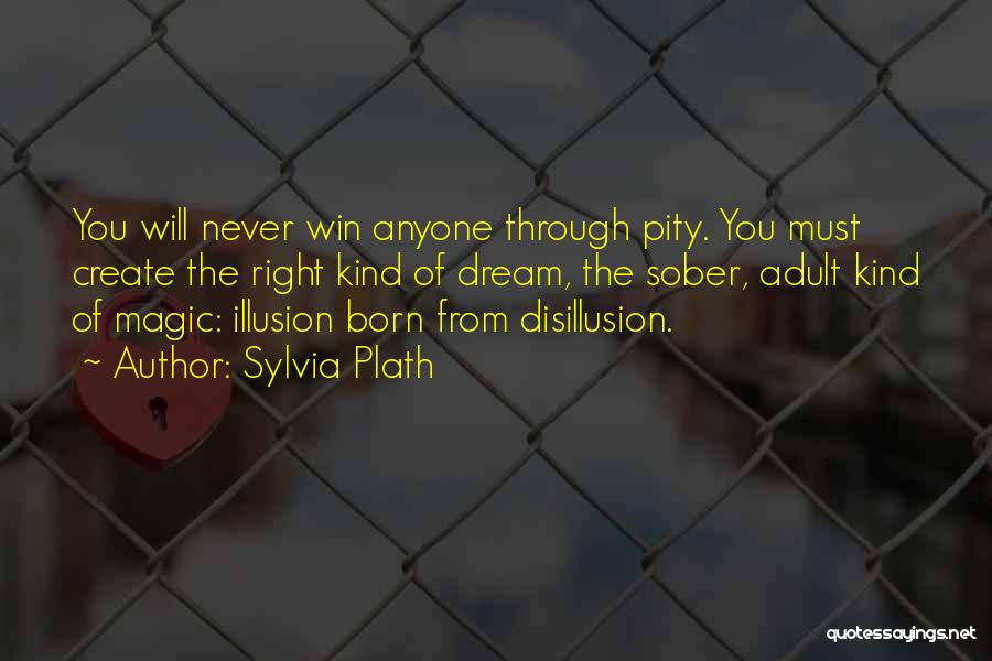 Sylvia Plath Quotes: You Will Never Win Anyone Through Pity. You Must Create The Right Kind Of Dream, The Sober, Adult Kind Of