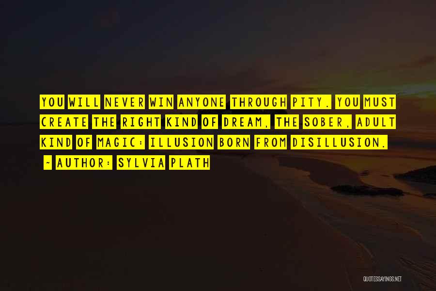 Sylvia Plath Quotes: You Will Never Win Anyone Through Pity. You Must Create The Right Kind Of Dream, The Sober, Adult Kind Of