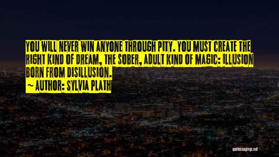 Sylvia Plath Quotes: You Will Never Win Anyone Through Pity. You Must Create The Right Kind Of Dream, The Sober, Adult Kind Of