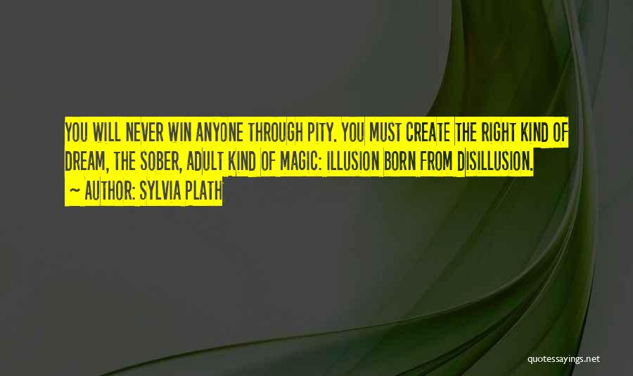 Sylvia Plath Quotes: You Will Never Win Anyone Through Pity. You Must Create The Right Kind Of Dream, The Sober, Adult Kind Of