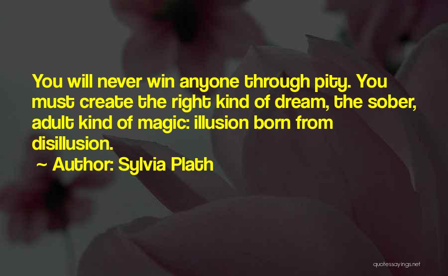 Sylvia Plath Quotes: You Will Never Win Anyone Through Pity. You Must Create The Right Kind Of Dream, The Sober, Adult Kind Of