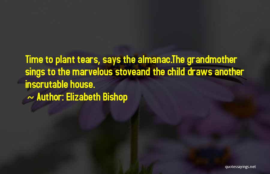 Elizabeth Bishop Quotes: Time To Plant Tears, Says The Almanac.the Grandmother Sings To The Marvelous Stoveand The Child Draws Another Inscrutable House.