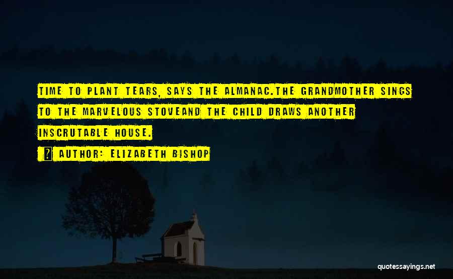 Elizabeth Bishop Quotes: Time To Plant Tears, Says The Almanac.the Grandmother Sings To The Marvelous Stoveand The Child Draws Another Inscrutable House.