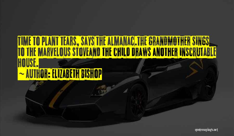 Elizabeth Bishop Quotes: Time To Plant Tears, Says The Almanac.the Grandmother Sings To The Marvelous Stoveand The Child Draws Another Inscrutable House.