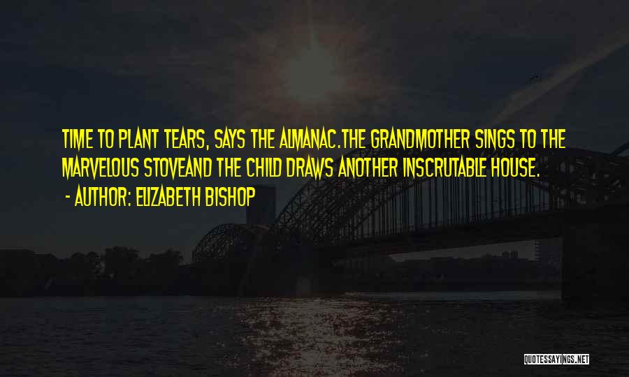 Elizabeth Bishop Quotes: Time To Plant Tears, Says The Almanac.the Grandmother Sings To The Marvelous Stoveand The Child Draws Another Inscrutable House.