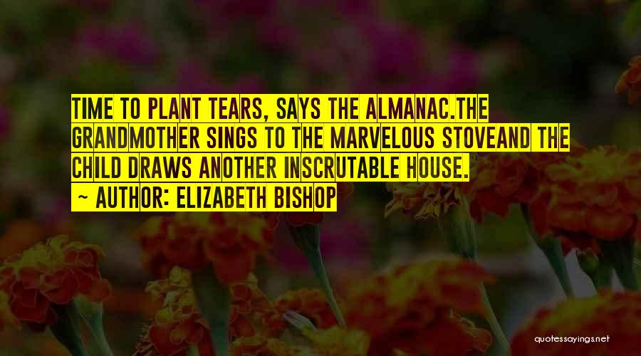 Elizabeth Bishop Quotes: Time To Plant Tears, Says The Almanac.the Grandmother Sings To The Marvelous Stoveand The Child Draws Another Inscrutable House.
