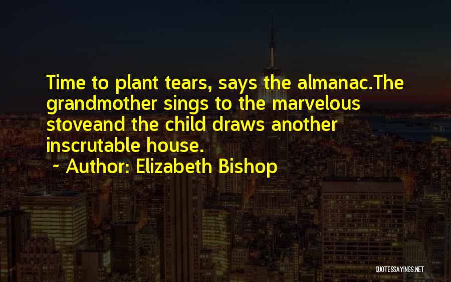 Elizabeth Bishop Quotes: Time To Plant Tears, Says The Almanac.the Grandmother Sings To The Marvelous Stoveand The Child Draws Another Inscrutable House.