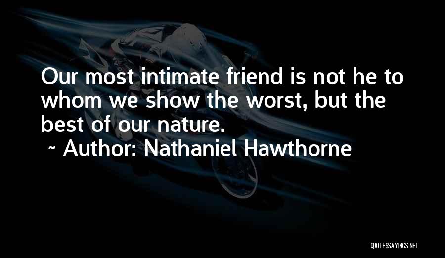 Nathaniel Hawthorne Quotes: Our Most Intimate Friend Is Not He To Whom We Show The Worst, But The Best Of Our Nature.