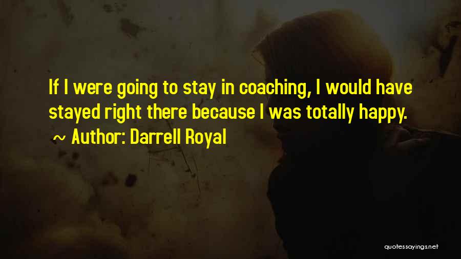 Darrell Royal Quotes: If I Were Going To Stay In Coaching, I Would Have Stayed Right There Because I Was Totally Happy.