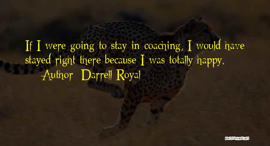 Darrell Royal Quotes: If I Were Going To Stay In Coaching, I Would Have Stayed Right There Because I Was Totally Happy.