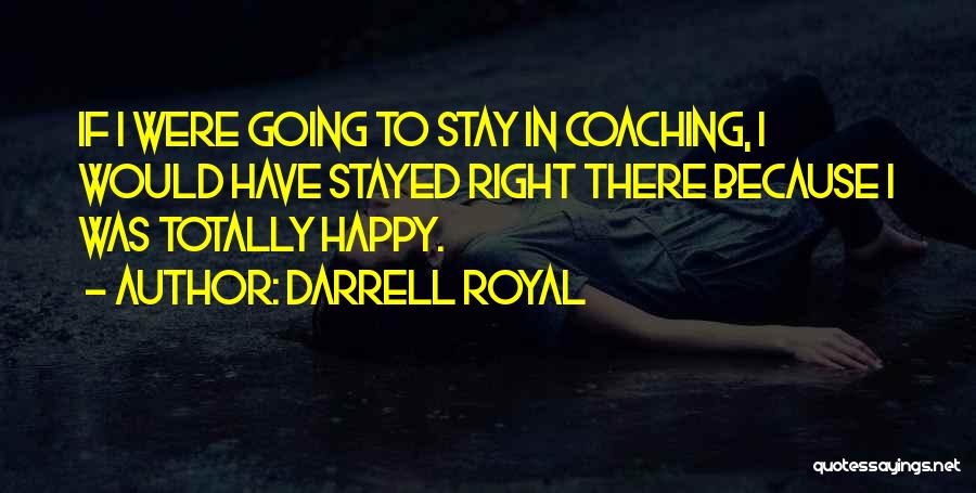 Darrell Royal Quotes: If I Were Going To Stay In Coaching, I Would Have Stayed Right There Because I Was Totally Happy.