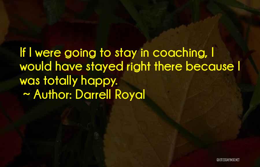 Darrell Royal Quotes: If I Were Going To Stay In Coaching, I Would Have Stayed Right There Because I Was Totally Happy.