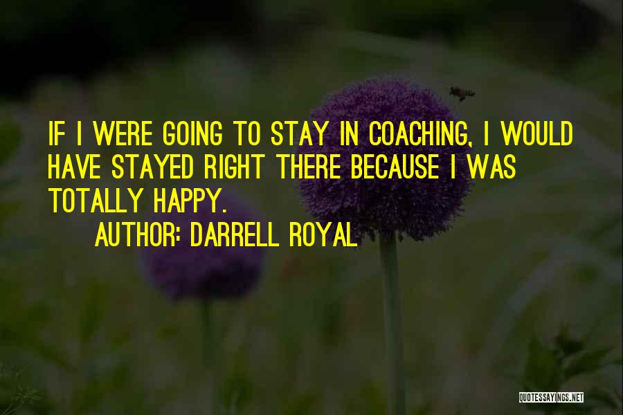 Darrell Royal Quotes: If I Were Going To Stay In Coaching, I Would Have Stayed Right There Because I Was Totally Happy.