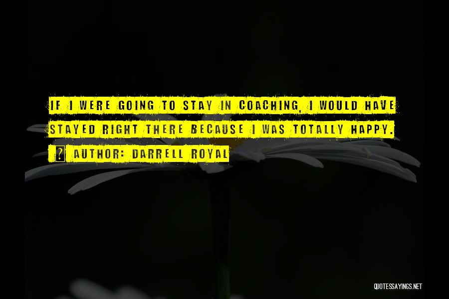 Darrell Royal Quotes: If I Were Going To Stay In Coaching, I Would Have Stayed Right There Because I Was Totally Happy.