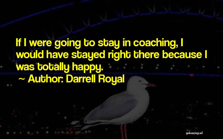 Darrell Royal Quotes: If I Were Going To Stay In Coaching, I Would Have Stayed Right There Because I Was Totally Happy.