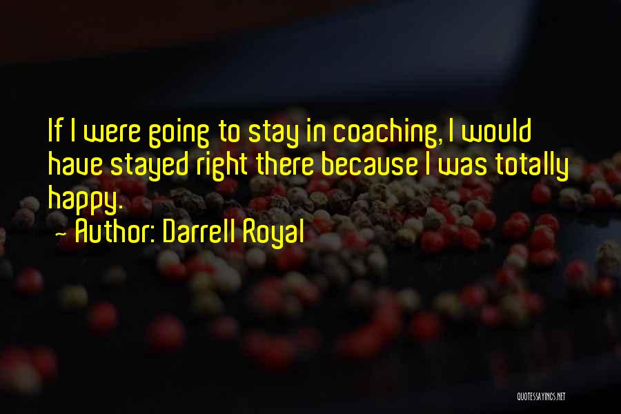 Darrell Royal Quotes: If I Were Going To Stay In Coaching, I Would Have Stayed Right There Because I Was Totally Happy.