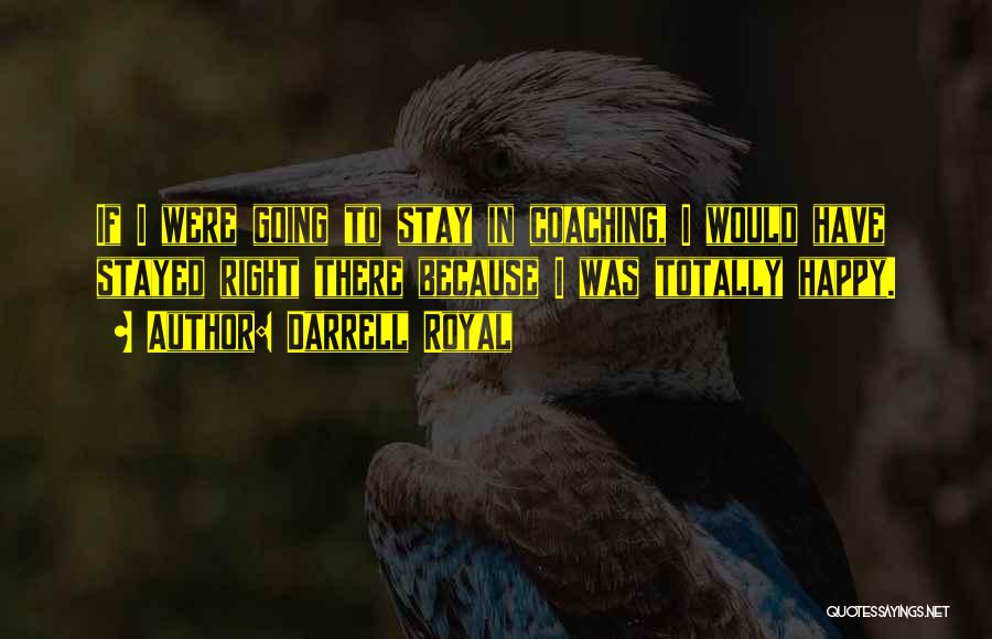 Darrell Royal Quotes: If I Were Going To Stay In Coaching, I Would Have Stayed Right There Because I Was Totally Happy.