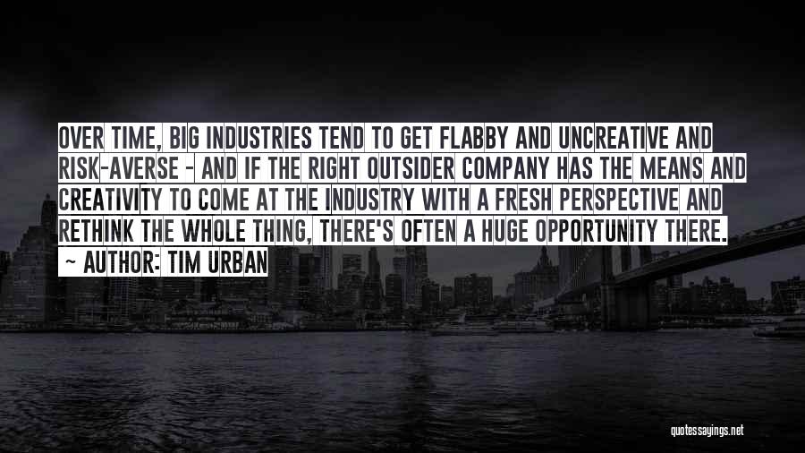 Tim Urban Quotes: Over Time, Big Industries Tend To Get Flabby And Uncreative And Risk-averse - And If The Right Outsider Company Has