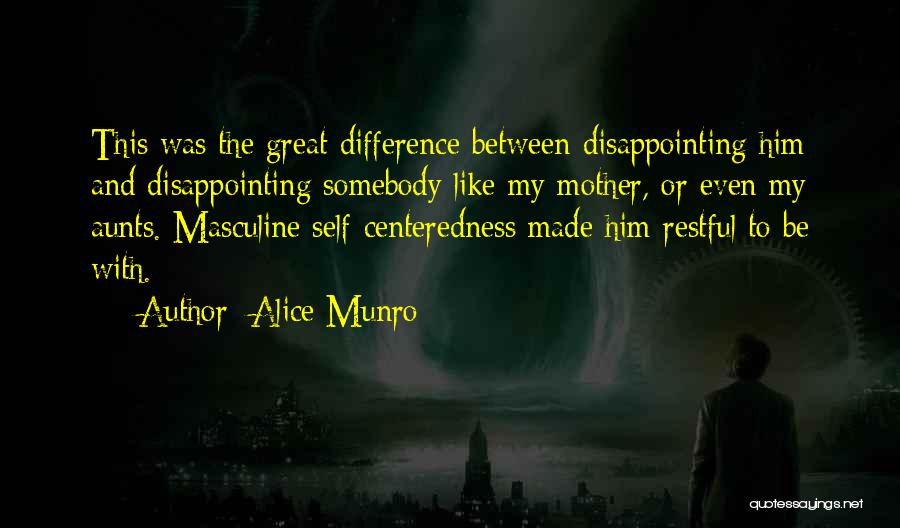 Alice Munro Quotes: This Was The Great Difference Between Disappointing Him And Disappointing Somebody Like My Mother, Or Even My Aunts. Masculine Self-centeredness