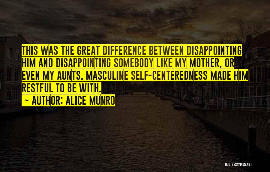 Alice Munro Quotes: This Was The Great Difference Between Disappointing Him And Disappointing Somebody Like My Mother, Or Even My Aunts. Masculine Self-centeredness