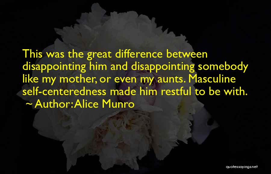 Alice Munro Quotes: This Was The Great Difference Between Disappointing Him And Disappointing Somebody Like My Mother, Or Even My Aunts. Masculine Self-centeredness