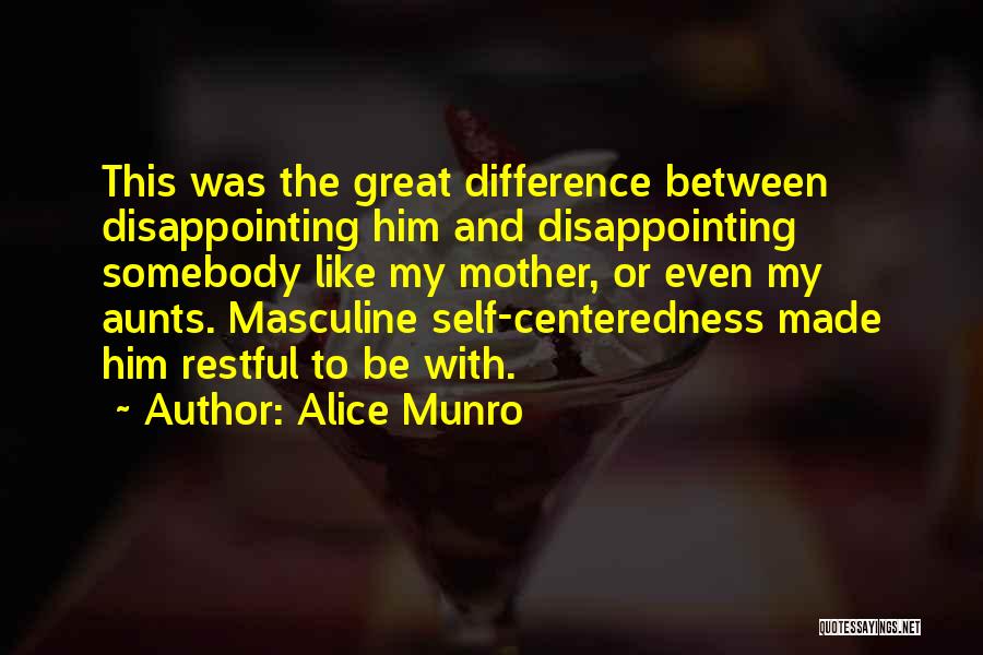 Alice Munro Quotes: This Was The Great Difference Between Disappointing Him And Disappointing Somebody Like My Mother, Or Even My Aunts. Masculine Self-centeredness