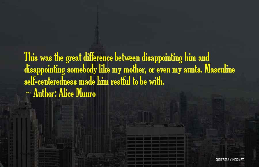 Alice Munro Quotes: This Was The Great Difference Between Disappointing Him And Disappointing Somebody Like My Mother, Or Even My Aunts. Masculine Self-centeredness
