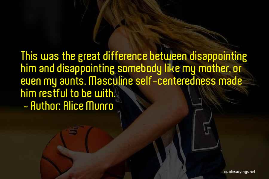 Alice Munro Quotes: This Was The Great Difference Between Disappointing Him And Disappointing Somebody Like My Mother, Or Even My Aunts. Masculine Self-centeredness