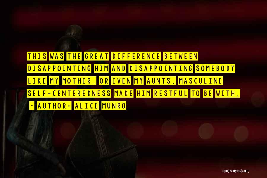 Alice Munro Quotes: This Was The Great Difference Between Disappointing Him And Disappointing Somebody Like My Mother, Or Even My Aunts. Masculine Self-centeredness