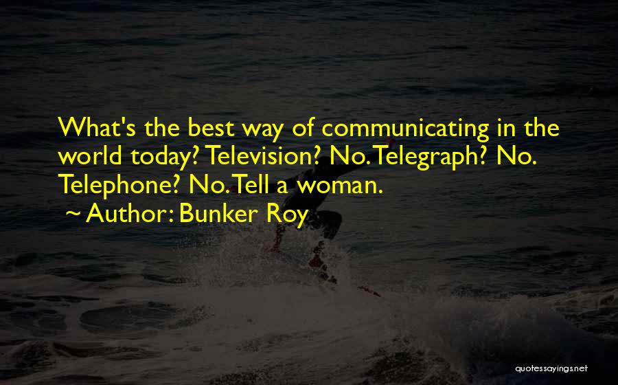 Bunker Roy Quotes: What's The Best Way Of Communicating In The World Today? Television? No. Telegraph? No. Telephone? No. Tell A Woman.