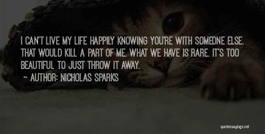 Nicholas Sparks Quotes: I Can't Live My Life Happily Knowing You're With Someone Else. That Would Kill A Part Of Me. What We