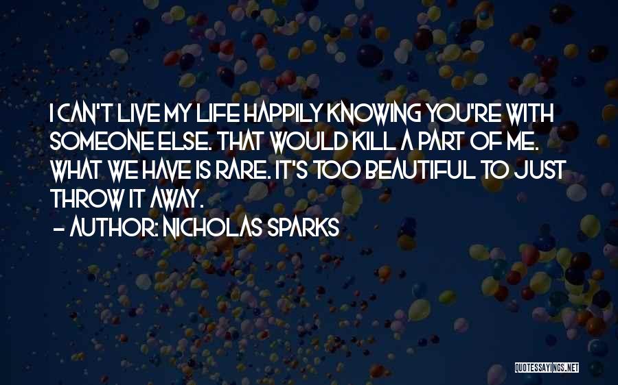 Nicholas Sparks Quotes: I Can't Live My Life Happily Knowing You're With Someone Else. That Would Kill A Part Of Me. What We