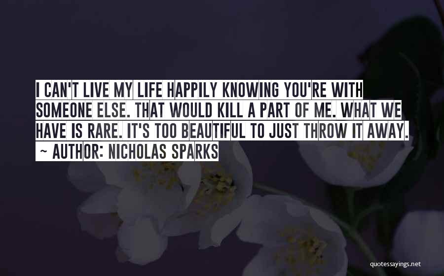 Nicholas Sparks Quotes: I Can't Live My Life Happily Knowing You're With Someone Else. That Would Kill A Part Of Me. What We