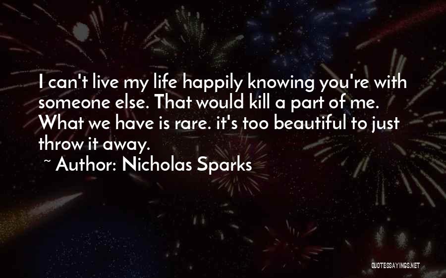 Nicholas Sparks Quotes: I Can't Live My Life Happily Knowing You're With Someone Else. That Would Kill A Part Of Me. What We