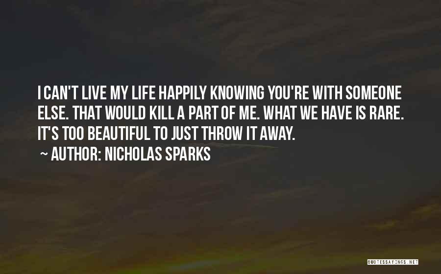 Nicholas Sparks Quotes: I Can't Live My Life Happily Knowing You're With Someone Else. That Would Kill A Part Of Me. What We