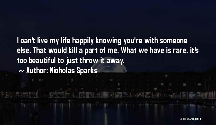 Nicholas Sparks Quotes: I Can't Live My Life Happily Knowing You're With Someone Else. That Would Kill A Part Of Me. What We