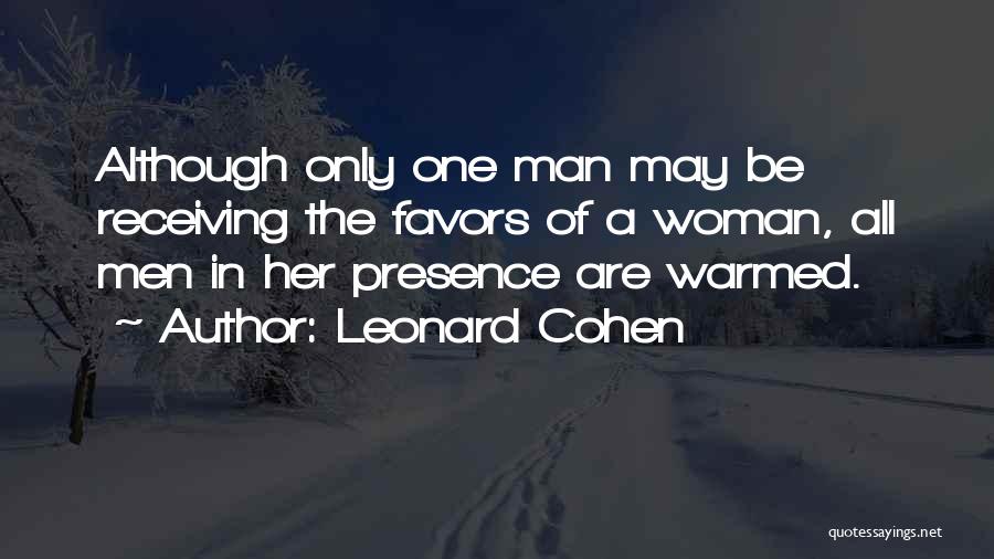 Leonard Cohen Quotes: Although Only One Man May Be Receiving The Favors Of A Woman, All Men In Her Presence Are Warmed.