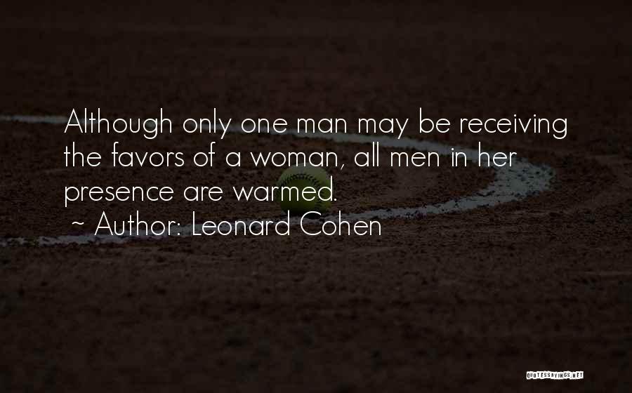 Leonard Cohen Quotes: Although Only One Man May Be Receiving The Favors Of A Woman, All Men In Her Presence Are Warmed.