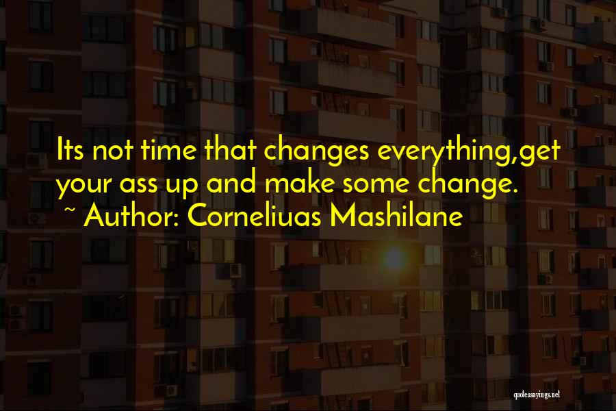 Corneliuas Mashilane Quotes: Its Not Time That Changes Everything,get Your Ass Up And Make Some Change.