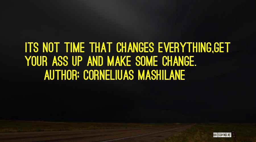 Corneliuas Mashilane Quotes: Its Not Time That Changes Everything,get Your Ass Up And Make Some Change.