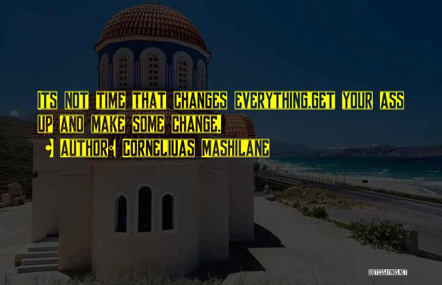 Corneliuas Mashilane Quotes: Its Not Time That Changes Everything,get Your Ass Up And Make Some Change.