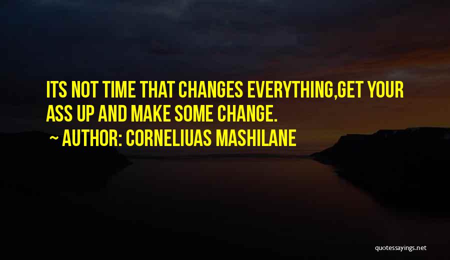 Corneliuas Mashilane Quotes: Its Not Time That Changes Everything,get Your Ass Up And Make Some Change.