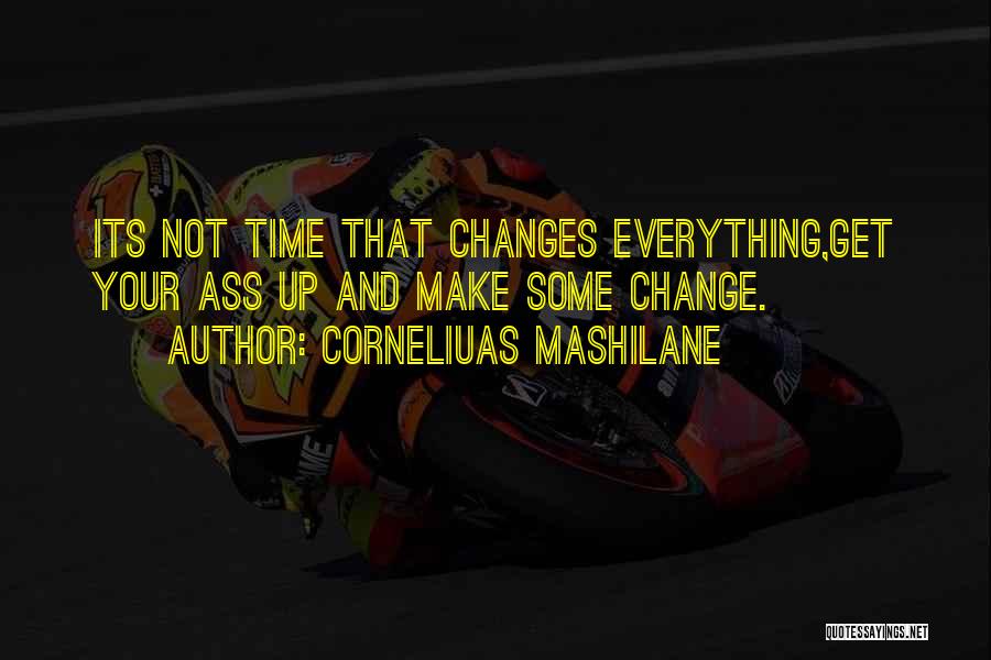 Corneliuas Mashilane Quotes: Its Not Time That Changes Everything,get Your Ass Up And Make Some Change.