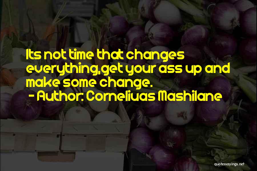 Corneliuas Mashilane Quotes: Its Not Time That Changes Everything,get Your Ass Up And Make Some Change.