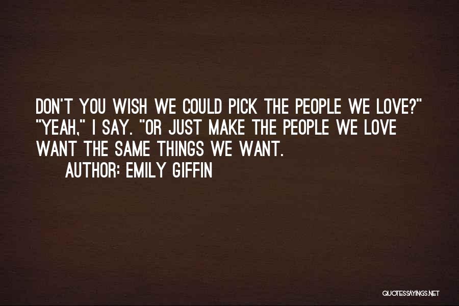 Emily Giffin Quotes: Don't You Wish We Could Pick The People We Love? Yeah, I Say. Or Just Make The People We Love