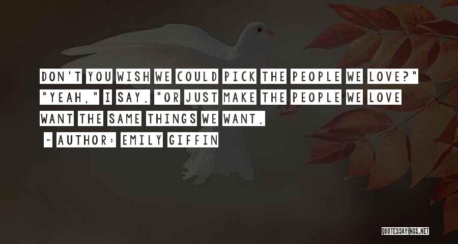 Emily Giffin Quotes: Don't You Wish We Could Pick The People We Love? Yeah, I Say. Or Just Make The People We Love