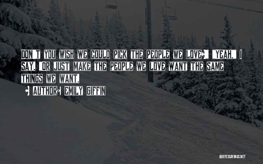 Emily Giffin Quotes: Don't You Wish We Could Pick The People We Love? Yeah, I Say. Or Just Make The People We Love