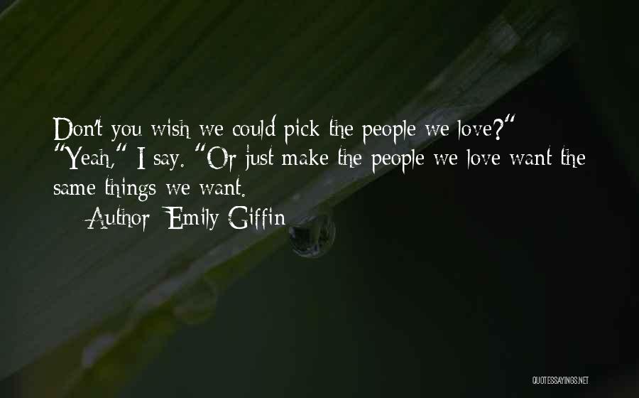 Emily Giffin Quotes: Don't You Wish We Could Pick The People We Love? Yeah, I Say. Or Just Make The People We Love