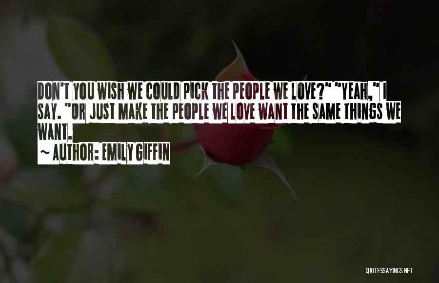 Emily Giffin Quotes: Don't You Wish We Could Pick The People We Love? Yeah, I Say. Or Just Make The People We Love